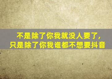 不是除了你我就没人要了,只是除了你我谁都不想要抖音