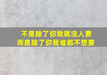 不是除了你我就没人要而是除了你我谁都不想要