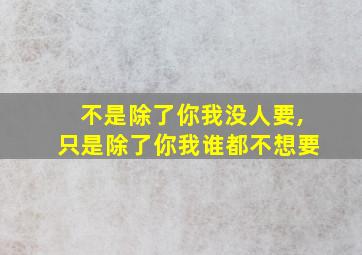 不是除了你我没人要,只是除了你我谁都不想要