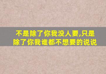 不是除了你我没人要,只是除了你我谁都不想要的说说