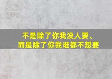 不是除了你我没人要、而是除了你我谁都不想要