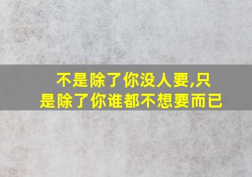 不是除了你没人要,只是除了你谁都不想要而已