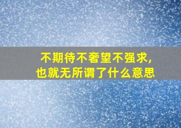 不期待不奢望不强求,也就无所谓了什么意思