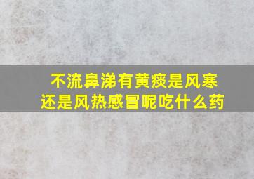 不流鼻涕有黄痰是风寒还是风热感冒呢吃什么药