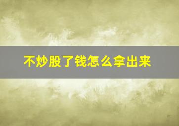 不炒股了钱怎么拿出来