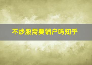 不炒股需要销户吗知乎