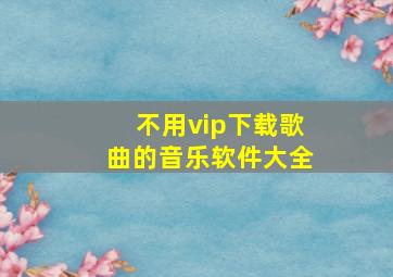 不用vip下载歌曲的音乐软件大全