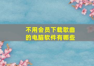 不用会员下载歌曲的电脑软件有哪些