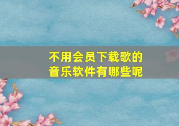 不用会员下载歌的音乐软件有哪些呢