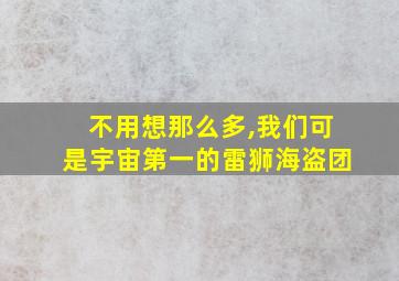 不用想那么多,我们可是宇宙第一的雷狮海盗团