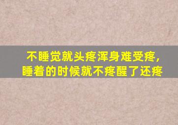 不睡觉就头疼浑身难受疼,睡着的时候就不疼醒了还疼