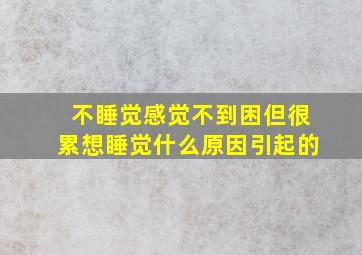 不睡觉感觉不到困但很累想睡觉什么原因引起的