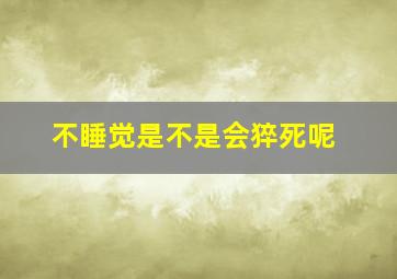 不睡觉是不是会猝死呢