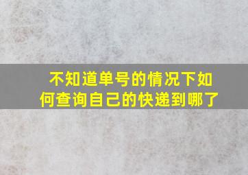 不知道单号的情况下如何查询自己的快递到哪了