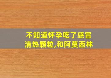 不知道怀孕吃了感冒清热颗粒,和阿莫西林