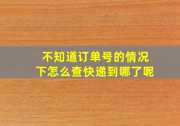 不知道订单号的情况下怎么查快递到哪了呢