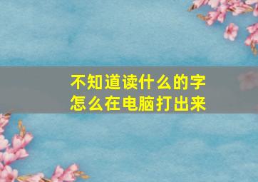 不知道读什么的字怎么在电脑打出来