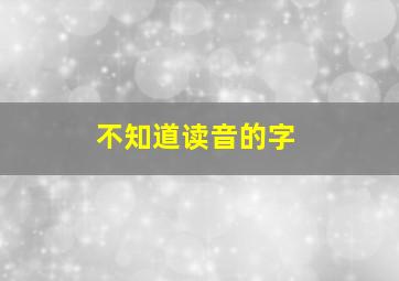 不知道读音的字