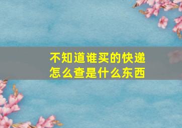 不知道谁买的快递怎么查是什么东西