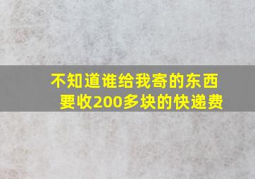 不知道谁给我寄的东西要收200多块的快递费