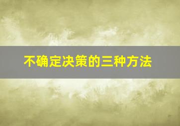 不确定决策的三种方法