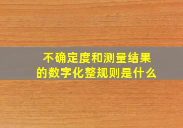 不确定度和测量结果的数字化整规则是什么