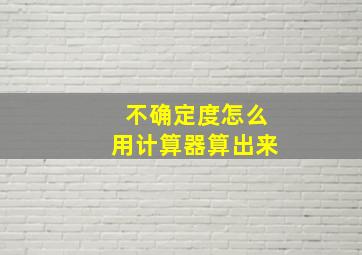 不确定度怎么用计算器算出来