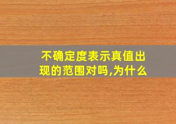 不确定度表示真值出现的范围对吗,为什么