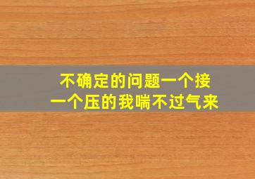 不确定的问题一个接一个压的我喘不过气来