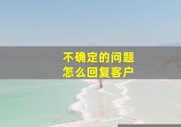 不确定的问题怎么回复客户