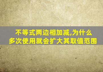 不等式两边相加减,为什么多次使用就会扩大其取值范围