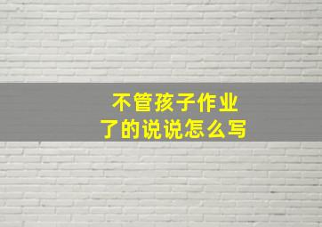 不管孩子作业了的说说怎么写