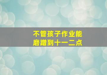 不管孩子作业能磨蹭到十一二点