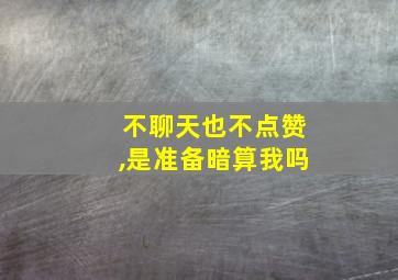 不聊天也不点赞,是准备暗算我吗