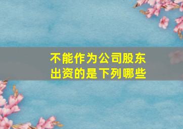 不能作为公司股东出资的是下列哪些