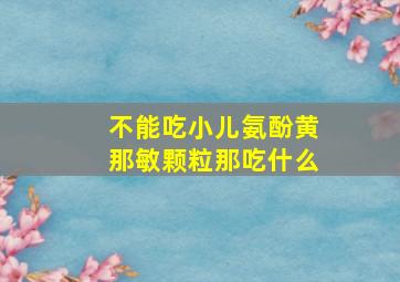 不能吃小儿氨酚黄那敏颗粒那吃什么