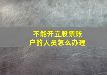 不能开立股票账户的人员怎么办理