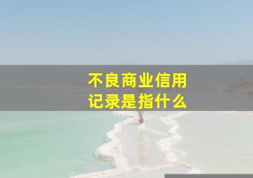 不良商业信用记录是指什么