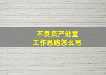 不良资产处置工作思路怎么写