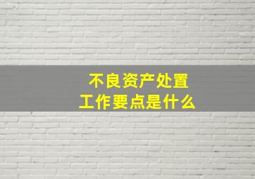 不良资产处置工作要点是什么