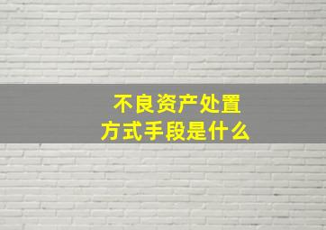 不良资产处置方式手段是什么