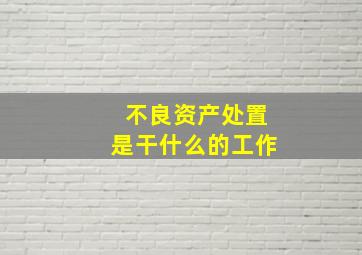 不良资产处置是干什么的工作