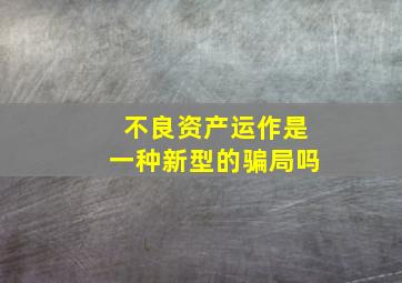 不良资产运作是一种新型的骗局吗