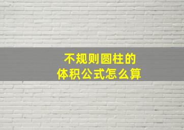 不规则圆柱的体积公式怎么算