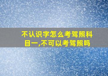 不认识字怎么考驾照科目一,不可以考驾照吗