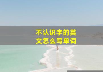 不认识字的英文怎么写单词