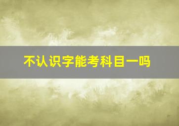 不认识字能考科目一吗