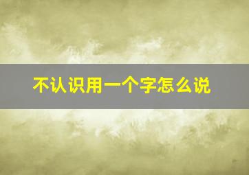 不认识用一个字怎么说