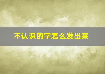 不认识的字怎么发出来