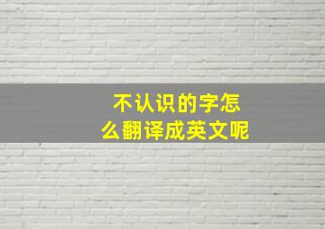 不认识的字怎么翻译成英文呢